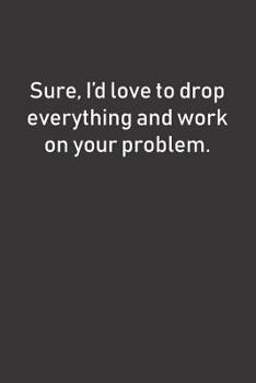 Sure, I'd love to drop everything and work on your problem.: Funny (and maybe a little sarcastic) notebook makes a great gift idea for coworkers or anyone else who can't work out their own issues!