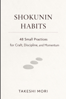 SHOKUNIN HABITS: 48 Small Practices for Craft, Discipline, and Calm Momentum (The Shokunin Series)