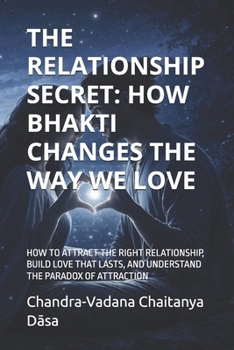 THE RELATIONSHIP SECRET: HOW BHAKTI CHANGES THE WAY WE LOVE: HOW TO ATTRACT THE RIGHT RELATIONSHIP, BUILD LOVE THAT LASTS, AND UNDERSTAND THE PARADOX OF ATTRACTION