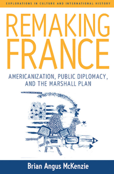 Remaking France: Americanization, Public Diplomacy, And the Marshall Plan (Explorations in Culture and International History Series)