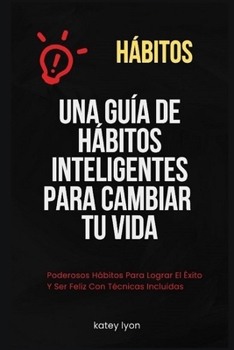 Paperback Hábitos Una Guía De Hábitos Inteligentes Para Cambiar Tu Vida: Poderosos Hábitos Para Lograr El Éxito Y Ser Feliz Con Técnicas Incluidas [Spanish] Book