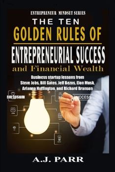 Paperback The Ten Golden Rules of Entrepreneurial Success and Financial Wealth: Business Startup Lessons from Steve Jobs, Bill Gates, Jeff Bezos, Elon Musk, Ari Book