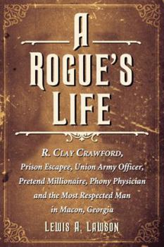 Paperback A Rogue's Life: R. Clay Crawford, Prison Escapee, Union Army Officer, Pretend Millionaire, Phony Physician and the Most Respected Man Book