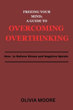 Paperback Freeing Your Mind; A Guide to Overcoming Overthinking: How To Relieve Stress and Negative Spirals Book