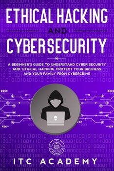 Ethical Hacking and Cybersecurity: A Beginner's Guide to Understand Cyber Security and Ethical Hacking. Protect Your Business and Your Family from Cybercrime