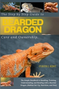 Paperback The Step-by-Step Guide to Bearded Dragon Care and Ownership: The Simple Handbook to Handling, Training, Understanding, and Bonding with a Bearded Drag Book