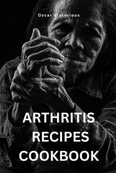Arthritis Recipes Cookbook: Delicious And Easy Recipes For Managing Arthritis Of All Ages
