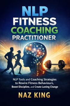 NLP Fitness Coaching Practitioner: NLP Tools and Coaching Strategies to Rewire Fitness Behaviours, Boost Discipline, and Create Lasting Change