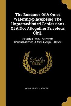 Paperback The Romance Of A Quiet Watering-place(being The Unpremeditated Confessions Of A Not Altogether Frivolous Girl).: Extracted From The Private Correspond Book