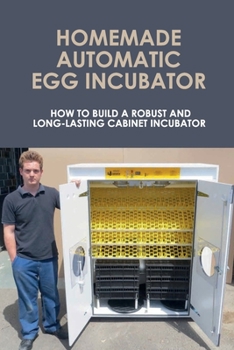 Paperback Homemade Automatic Egg Incubator: How To Build A Robust And Long-Lasting Cabinet Incubator: How To Make A Chicken Egg Incubator Book