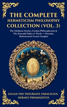 Hardcover The Complete Hermeticism Philosophy Collection (Vol. 3): The Chaldean Oracles, Coelum Philosophorum & The Emerald Tablet of Thoth - Oracular, Alchemic Book