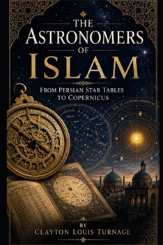 The Astronomers of Islam: From Persian Star Tables to Copernicus (Before the Renaissance: Persia, Islam, and the Hidden Origins of Western Genius)