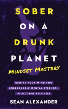 Sober On A Drunk Planet: Mindset Mastery. Rewire Your Mind For Unbreakable Mental Strength In Alcohol Recovery
