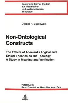 Non-Ontological Constructs: The Effects of Abaelard's Logical and Ethical Theories on His Theology: A Study in Meaning and Verification