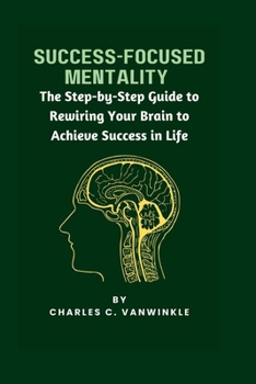 Paperback Success-Focused Mentality: The Step-by-Step Guide to Rewiring Your Brain to Achieve Success in Life Book
