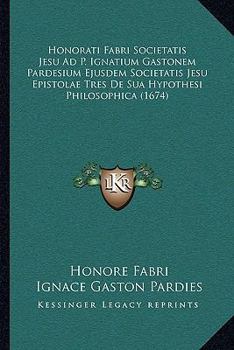 Honorati Fabri Societatis Jesu Ad P. Ignatium Gastonem Pardesium Ejusdem Societatis Jesu Epistolae Tres De Sua Hypothesi Philosophica (1674)