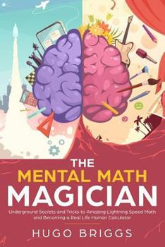 Paperback The Mental Math Magician: Underground Secrets and Tricks to Amazing Lightning Speed Math and Becoming a Real Life Human Calculator Book