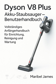 Dyson V8 Plus Akku-Staubsauger – Benutzerhandbuch: Vollständiges Anfängerhandbuch für Einrichtung, Reinigung und Wartung