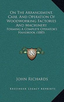 Paperback On the Arrangement, Care, and Operation of Woodworking Factories and Machinery: Forming a Complete Operator's Handbook (1885) Book