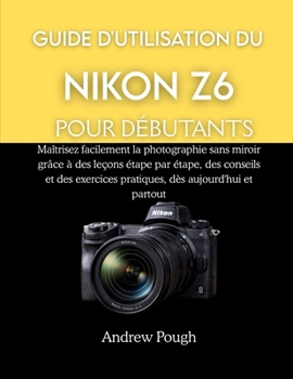 GUIDE D'UTILISATION DU NIKON Z6 POUR DÉBUTANTS: Maîtrisez facilement la photographie sans miroir grâce à des leçons étape par étape, des conseils et ... dès aujourd'hui et partou (French Edition)