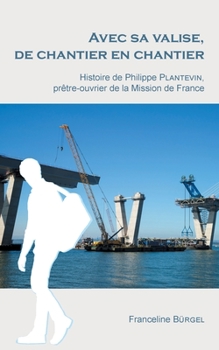 Avec sa valise, de chantier en chantier: Histoire de Philippe Plantevin, prêtre-ouvrier de la Mission de France (French Edition)