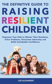 Hardcover The Definitive Guide to Raising Resilient Children: Empower Your Kids to Master Their Emotions, Solve Problems, Overcome Adversity and Build Unshakabl Book