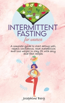 Intermittent Fasting for Women: A complete guide to start eating well, regain confidence, reset metabolism and lose weight to stay fit with easy and fast recipes