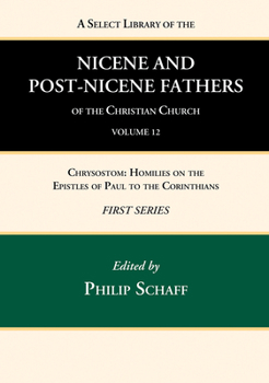 A Select Library of the Nicene and Post-Nicene Fathers of the Christian Church, First Series, Volume 12: Chrysostom: Homilies on the Epistles of Paul to the Corinthians