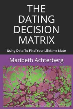 Paperback The Dating Decision Matrix: Using Data To Find Your Lifetime Mate Book