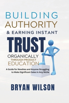 Paperback Building Authority and Earning Instant Trust Organically Through Product Education: A Guide for Newbies and Anyone Struggling to Make Significant Sale Book