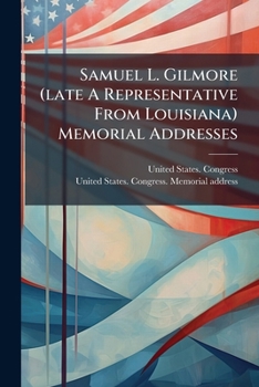 Samuel L. Gilmore (late A Representative From Louisiana) Memorial Addresses: Delivered In The House Of Representatives And The Senate Of The United ... The House, January 29, 1911. Proceedings...