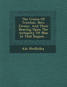 Paperback The Crania of Trenton, New Jersey, and Their Bearing Upon the Antiquity of Man in That Region... Book