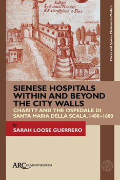 Sienese Hospitals Within and Beyond the City Walls : Charity and the Ospedale Di Santa Maria Della Scala, 1400-1600