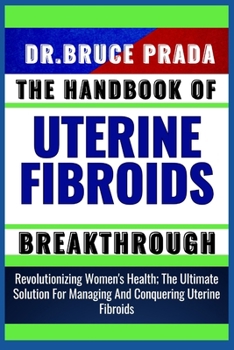 Paperback The Handbook of Uterine Fibroids Breakthrough: Revolutionizing Women's Health; The Ultimate Solution For Managing And Conquering Uterine Fibroids Book