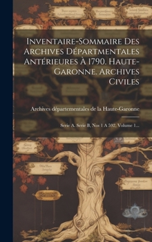 Hardcover Inventaire-sommaire Des Archives Départmentales Antérieures À 1790. Haute-garonne. Archives Civiles: Serie A. Serie B, Nos 1 A 592, Volume 1... [French] Book