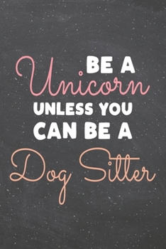 Be a Unicorn Unless You Can Be a Dog Sitter: Dog Sitter Dot Grid Notebook, Planner or Journal | 110 Dotted Pages | Office Equipment, Supplies | Funny Dog Sitter Gift Idea for Christmas or Birthday