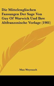 Die Mittelenglischen Fassungen Der Sage Von Guy Of Warwick Und Ihre Altfranzosische Vorlage (1901)