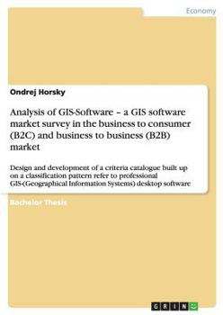 Analysis of GIS-Software - a GIS software market survey in the business to consumer (B2C) and business to business (B2B) market: Design and development of a criteria catalogue built up on a classifica
