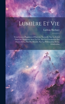 Hardcover Lumière Et Vie: Trois Leçons Populaires D'histoire Naturelle Sur Le Soleil Dans Ses Rapports Avec La Vie, Sur La Circulation Des Force [French] Book