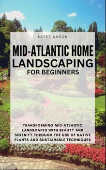 Mid-Atlantic Home Landscaping for Beginners: Transforming Mid-Atlantic Landscapes With Beauty And Serenity Through The Use Of Native Plants And Sustai