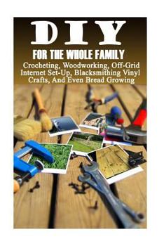 Paperback DIY For The Whole Family: Crocheting, Woodworking, Off-Grid Internet Set-Up, Vinyl Crafts, Blacksmithing And Even Bread Growing: (DIY Projects F Book