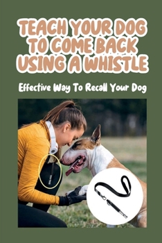 Paperback Teach Your Dog To Come Back Using a Whistle: Effective Way To Recall Your Dog: Whistle Training For The Dog Recall Book