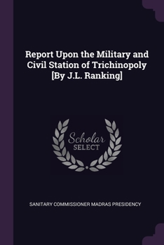 Report Upon the Military and Civil Station of Trichinopoly [By J.L. Ranking]. - Primary Source Edition