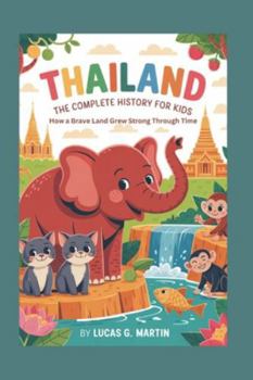 THAILAND: The Complete History for Kids: How a Brave Land Grew Strong Through Time (Collections of books on the histories of Asia Countries)