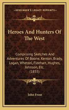 Heroes and Hunters of the West : Comprising Sketches and Adventures of Boone, Kenton, Brady, Logan, Whetzel, Fleehart, Hughes, Johnson, Etc. (1855)