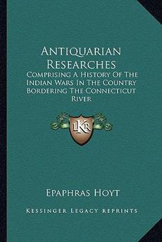 Antiquarian Researches: Comprising a History of the Indian Wars in the Country Bordering the Connecticut River