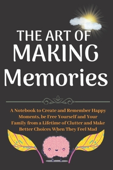 The Art of Making Memories: A Notebook to Create and Remember Happy Moments, be Free Yourself and Your Family from a Lifetime of Clutter and Make Better Choices When They Feel Mad