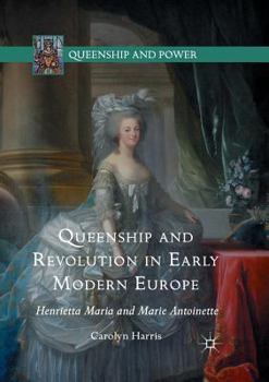 Paperback Queenship and Revolution in Early Modern Europe: Henrietta Maria and Marie Antoinette Book