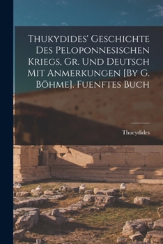 Thukydides' Geschichte Des Peloponnesischen Kriegs, Gr. Und Deutsch Mit Anmerkungen [by G. B�hme]. Fuenftes Buch