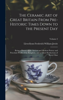 The Ceramic art of Great Britain From Pre-historic Times Down to the Present Day: Being a History of the Ancient and Modern Pottery and Porcelain ... of Their Productions of Every Class; Volume 2